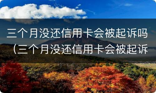 三个月没还信用卡会被起诉吗（三个月没还信用卡会被起诉吗）