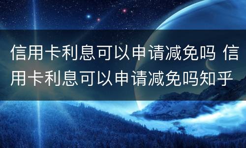 信用卡利息可以申请减免吗 信用卡利息可以申请减免吗知乎