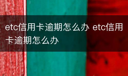 etc信用卡逾期怎么办 etc信用卡逾期怎么办