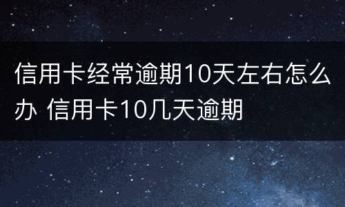 信用卡经常逾期10天左右怎么办 信用卡10几天逾期
