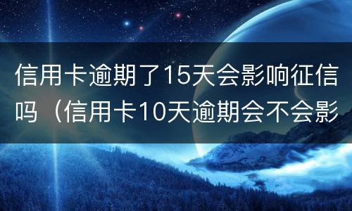 信用卡逾期了15天会影响征信吗（信用卡10天逾期会不会影响征信）