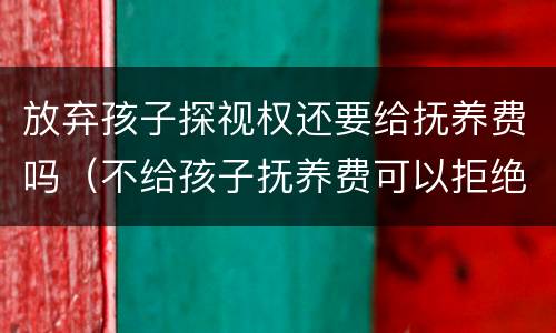 放弃孩子探视权还要给抚养费吗（不给孩子抚养费可以拒绝探视权吗）