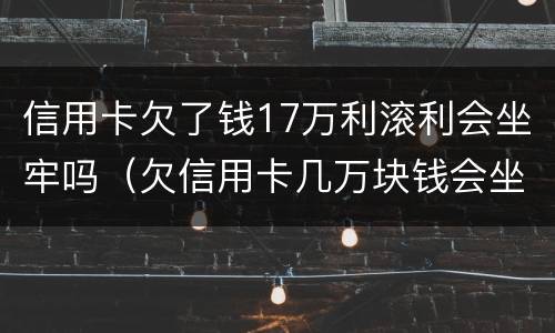 信用卡欠了钱17万利滚利会坐牢吗（欠信用卡几万块钱会坐牢吗）