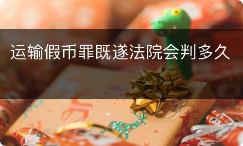 运输假币罪既遂法院会判多久