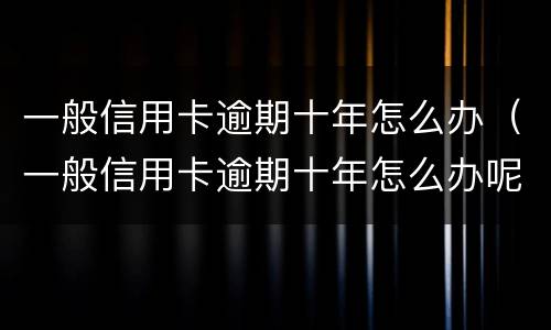 一般信用卡逾期十年怎么办（一般信用卡逾期十年怎么办呢）
