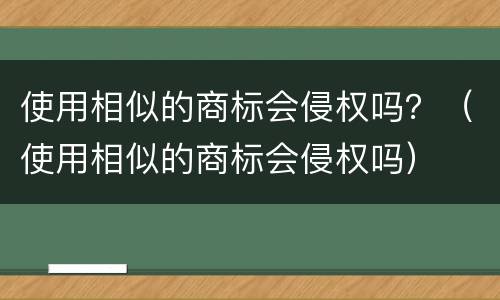 使用相似的商标会侵权吗？（使用相似的商标会侵权吗）