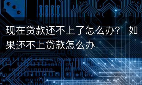 现在贷款还不上了怎么办？ 如果还不上贷款怎么办