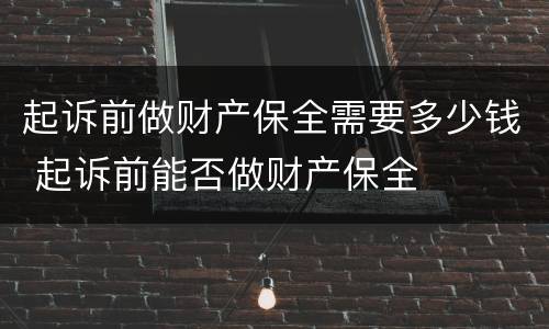 起诉前做财产保全需要多少钱 起诉前能否做财产保全