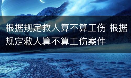 根据规定救人算不算工伤 根据规定救人算不算工伤案件