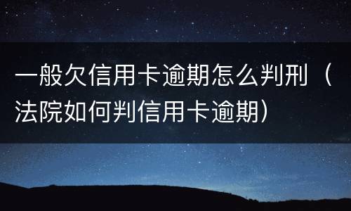 一般欠信用卡逾期怎么判刑（法院如何判信用卡逾期）