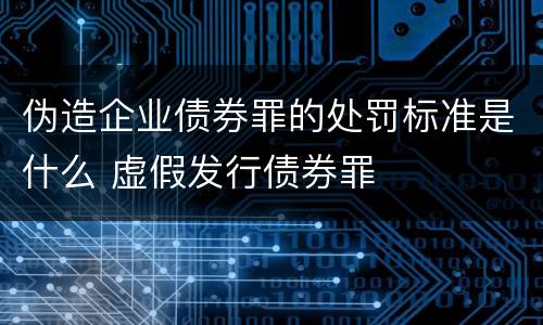 伪造企业债券罪的处罚标准是什么 虚假发行债券罪