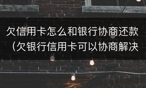 欠信用卡怎么和银行协商还款（欠银行信用卡可以协商解决吗）