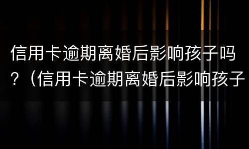 信用卡逾期离婚后影响孩子吗?（信用卡逾期离婚后影响孩子吗怎么办）