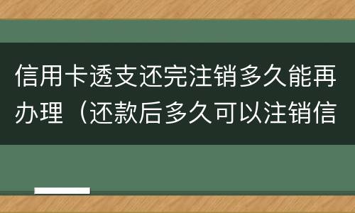 信用卡透支还完注销多久能再办理（还款后多久可以注销信用卡）