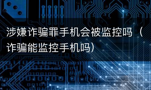 涉嫌诈骗罪手机会被监控吗（诈骗能监控手机吗）