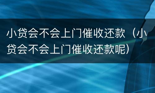 小贷会不会上门催收还款（小贷会不会上门催收还款呢）