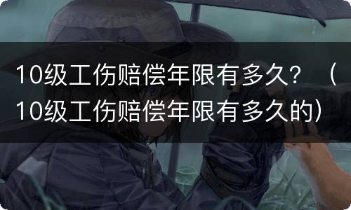 10级工伤赔偿年限有多久？（10级工伤赔偿年限有多久的）