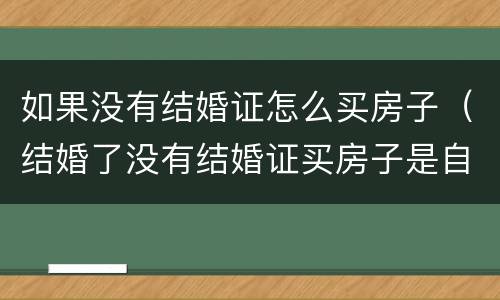 如果没有结婚证怎么买房子（结婚了没有结婚证买房子是自己的吗）
