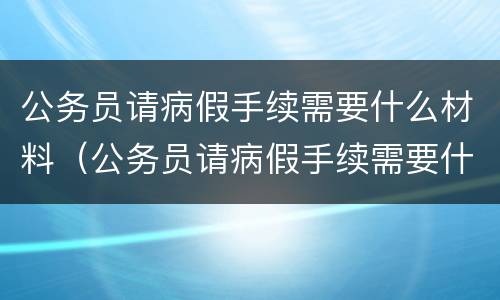公务员请病假手续需要什么材料（公务员请病假手续需要什么材料呢）