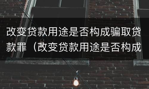 改变贷款用途是否构成骗取贷款罪（改变贷款用途是否构成骗取贷款罪立案标准）