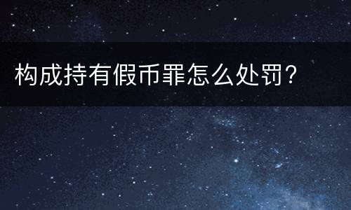 构成持有假币罪怎么处罚?