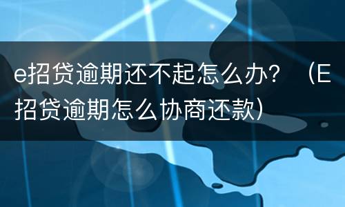 e招贷逾期还不起怎么办？（E招贷逾期怎么协商还款）