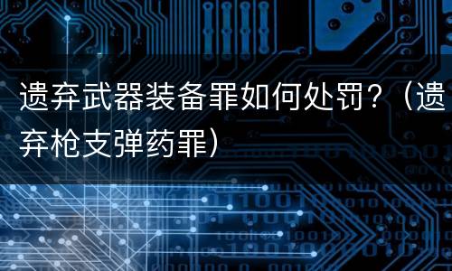 遗弃武器装备罪如何处罚?（遗弃枪支弹药罪）