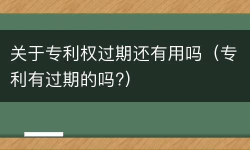关于专利权过期还有用吗（专利有过期的吗?）