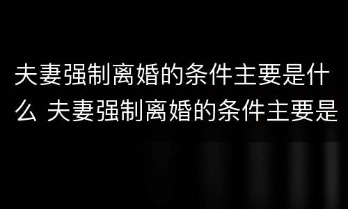 夫妻强制离婚的条件主要是什么 夫妻强制离婚的条件主要是什么意思