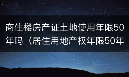 商住楼房产证土地使用年限50年吗（居住用地产权年限50年）