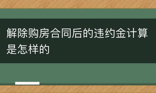 解除购房合同后的违约金计算是怎样的