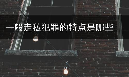 一般走私犯罪的特点是哪些