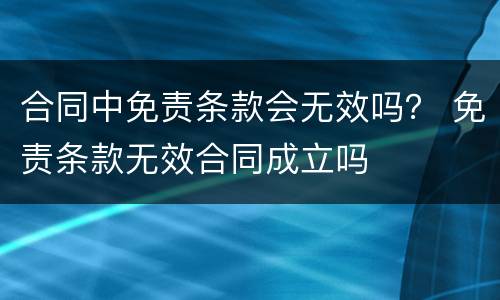 合同中免责条款会无效吗？ 免责条款无效合同成立吗