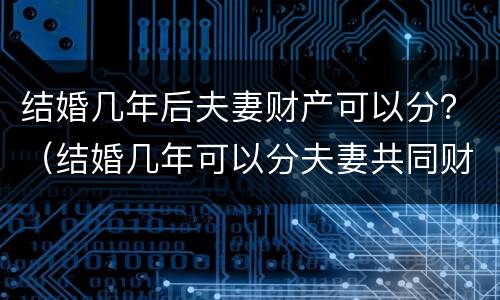 结婚几年后夫妻财产可以分？（结婚几年可以分夫妻共同财产）