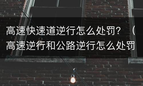 高速快速道逆行怎么处罚？（高速逆行和公路逆行怎么处罚）