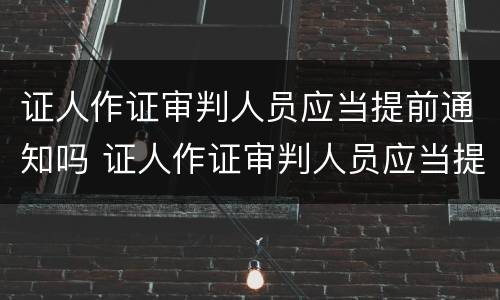 证人作证审判人员应当提前通知吗 证人作证审判人员应当提前通知吗