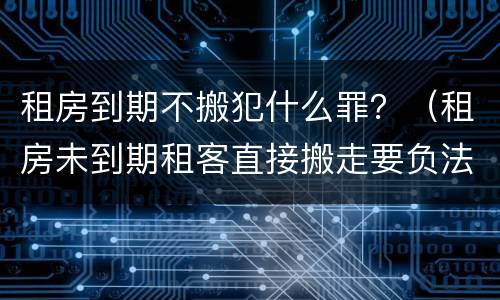 租房到期不搬犯什么罪？（租房未到期租客直接搬走要负法律责任吗）