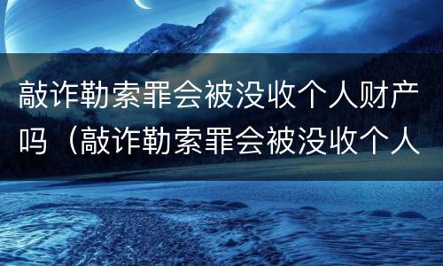 敲诈勒索罪会被没收个人财产吗（敲诈勒索罪会被没收个人财产吗判多少年）