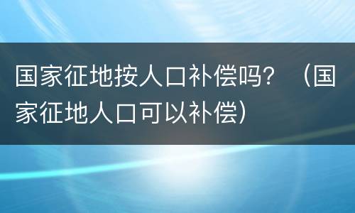 国家征地按人口补偿吗？（国家征地人口可以补偿）