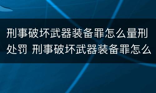 刑事破坏武器装备罪怎么量刑处罚 刑事破坏武器装备罪怎么量刑处罚规定