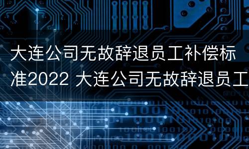 大连公司无故辞退员工补偿标准2022 大连公司无故辞退员工补偿标准2022最新
