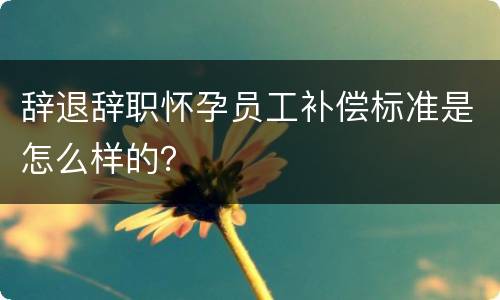 辞退辞职怀孕员工补偿标准是怎么样的？