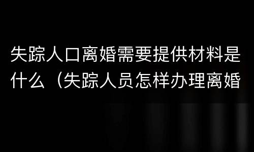 失踪人口离婚需要提供材料是什么（失踪人员怎样办理离婚）