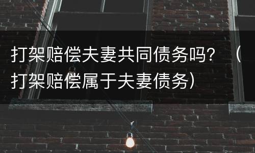 打架赔偿夫妻共同债务吗？（打架赔偿属于夫妻债务）