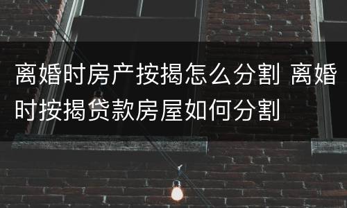 离婚时房产按揭怎么分割 离婚时按揭贷款房屋如何分割