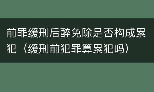 前罪缓刑后醉免除是否构成累犯（缓刑前犯罪算累犯吗）