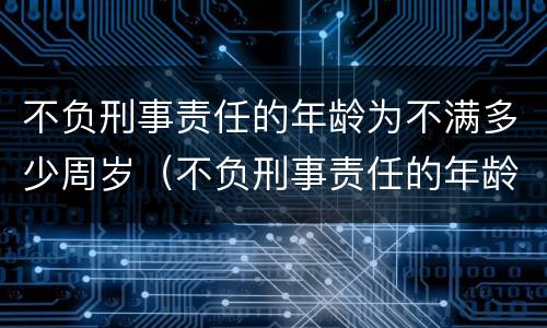 不负刑事责任的年龄为不满多少周岁（不负刑事责任的年龄为不满多少周岁以上）