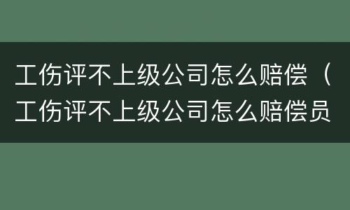 工伤评不上级公司怎么赔偿（工伤评不上级公司怎么赔偿员工）