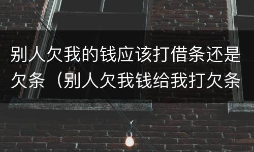 别人欠我的钱应该打借条还是欠条（别人欠我钱给我打欠条好用吗）