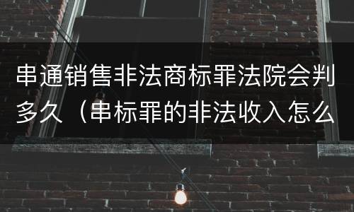 串通销售非法商标罪法院会判多久（串标罪的非法收入怎么认定）